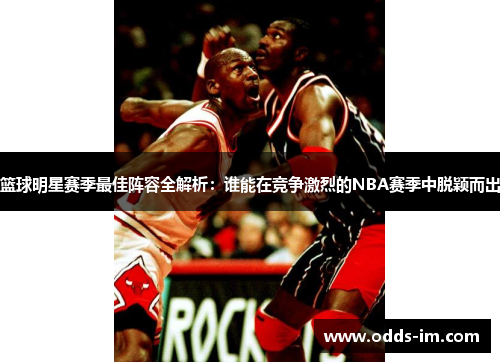 篮球明星赛季最佳阵容全解析：谁能在竞争激烈的NBA赛季中脱颖而出