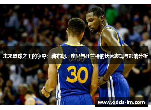 未来篮球之王的争夺：勒布朗、库里与杜兰特的长远表现与影响分析