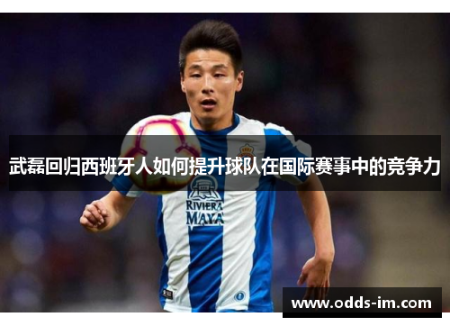 武磊回归西班牙人如何提升球队在国际赛事中的竞争力