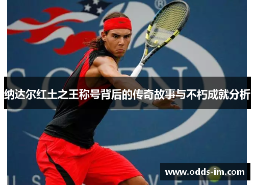 纳达尔红土之王称号背后的传奇故事与不朽成就分析
