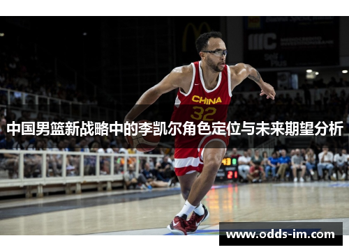中国男篮新战略中的李凯尔角色定位与未来期望分析