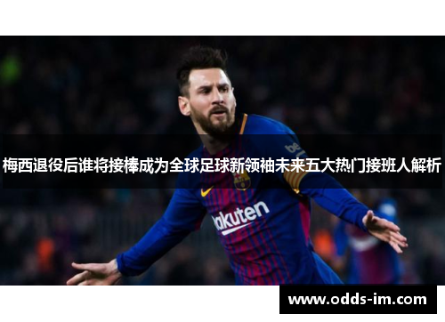 梅西退役后谁将接棒成为全球足球新领袖未来五大热门接班人解析