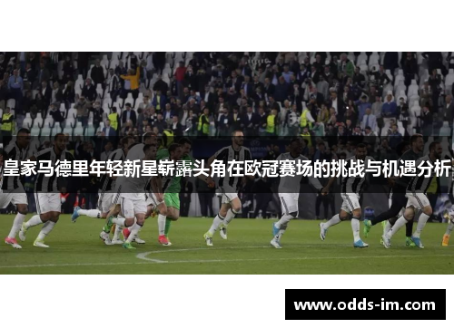皇家马德里年轻新星崭露头角在欧冠赛场的挑战与机遇分析