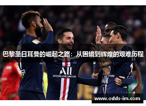 巴黎圣日耳曼的崛起之路：从困境到辉煌的艰难历程