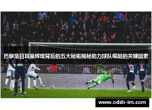 巴黎圣日耳曼辉煌背后的五大秘密揭秘助力球队崛起的关键因素