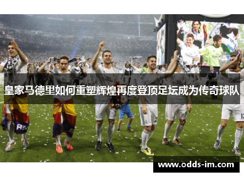 皇家马德里如何重塑辉煌再度登顶足坛成为传奇球队