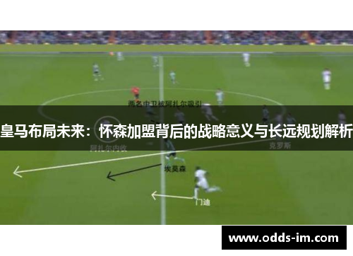 皇马布局未来：怀森加盟背后的战略意义与长远规划解析
