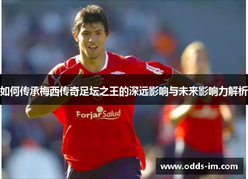 如何传承梅西传奇足坛之王的深远影响与未来影响力解析