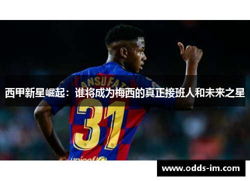 西甲新星崛起：谁将成为梅西的真正接班人和未来之星
