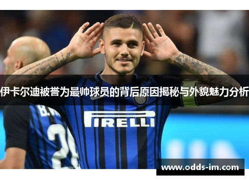 伊卡尔迪被誉为最帅球员的背后原因揭秘与外貌魅力分析