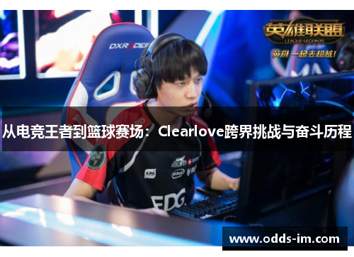 从电竞王者到篮球赛场：Clearlove跨界挑战与奋斗历程