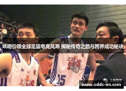 姚明引领全球足篮电竞风潮 揭秘传奇之路与跨界成功秘诀