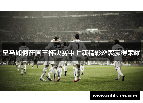 皇马如何在国王杯决赛中上演精彩逆袭赢得荣耀