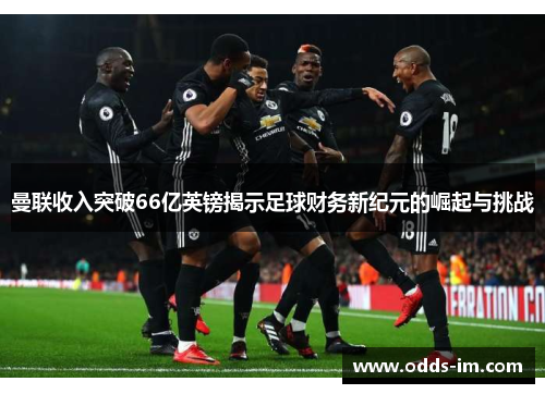 曼联收入突破66亿英镑揭示足球财务新纪元的崛起与挑战