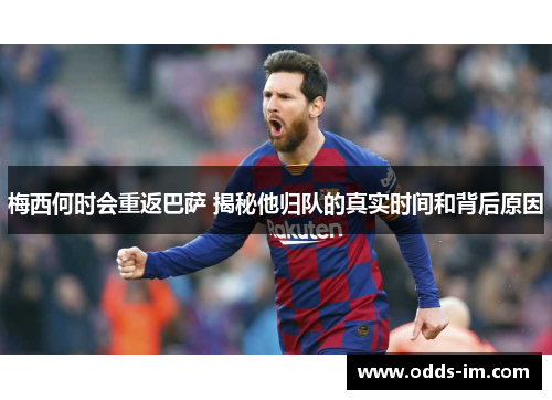 梅西何时会重返巴萨 揭秘他归队的真实时间和背后原因