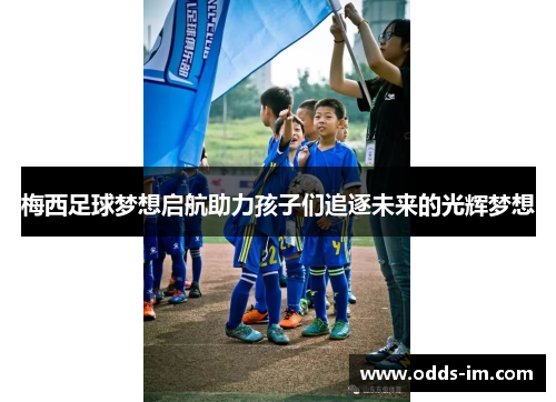 梅西足球梦想启航助力孩子们追逐未来的光辉梦想