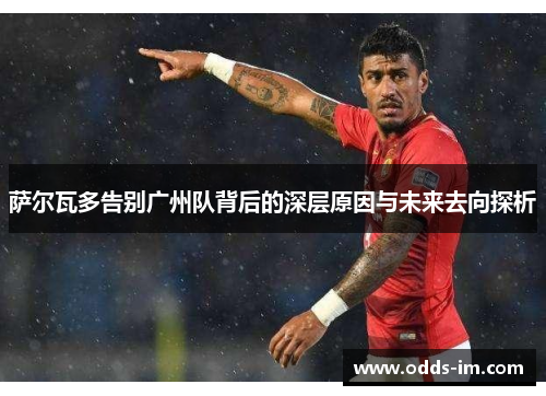 萨尔瓦多告别广州队背后的深层原因与未来去向探析