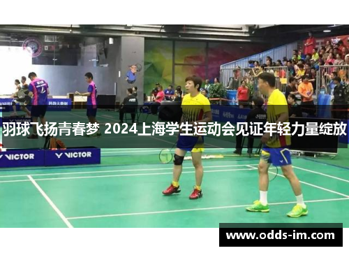 羽球飞扬青春梦 2024上海学生运动会见证年轻力量绽放