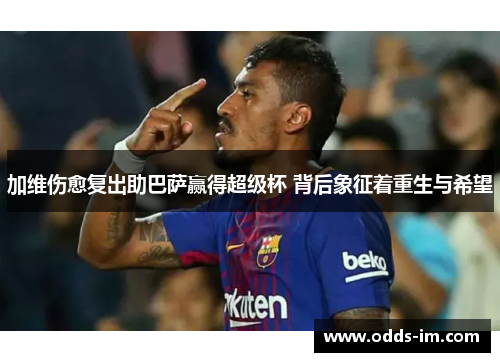 加维伤愈复出助巴萨赢得超级杯 背后象征着重生与希望