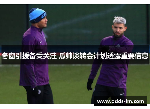 冬窗引援备受关注 瓜帅谈转会计划透露重要信息