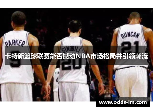 卡特新篮球联赛能否撼动NBA市场格局并引领潮流