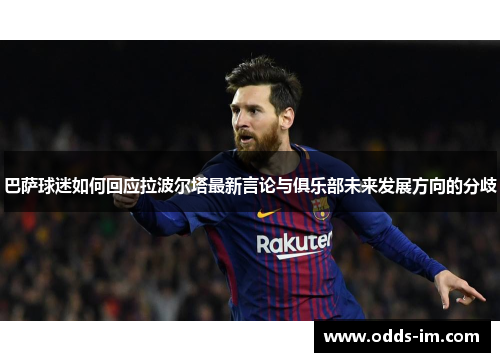 巴萨球迷如何回应拉波尔塔最新言论与俱乐部未来发展方向的分歧