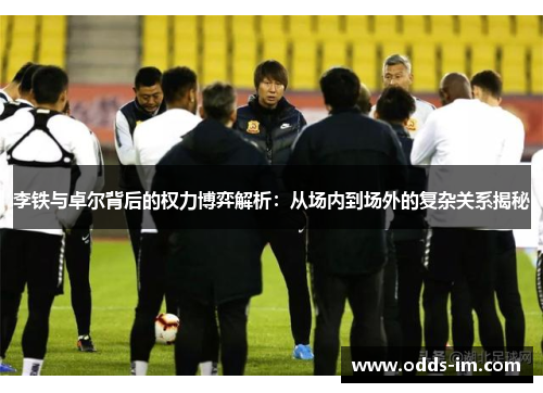 李铁与卓尔背后的权力博弈解析：从场内到场外的复杂关系揭秘