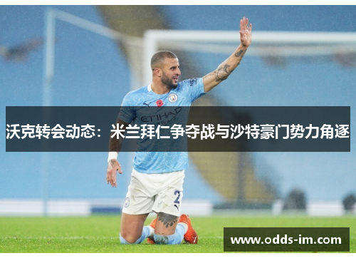 沃克转会动态：米兰拜仁争夺战与沙特豪门势力角逐