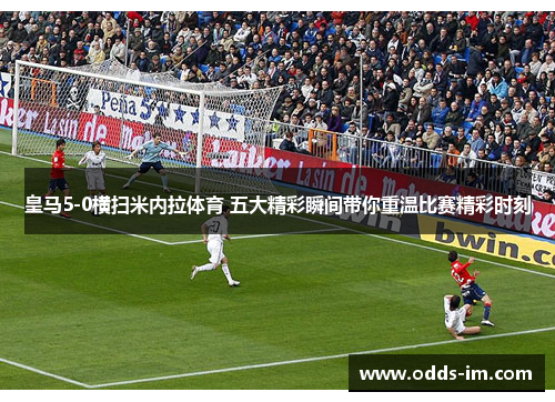 皇马5-0横扫米内拉体育 五大精彩瞬间带你重温比赛精彩时刻