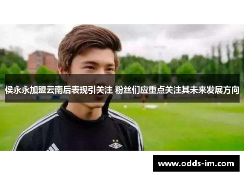 侯永永加盟云南后表现引关注 粉丝们应重点关注其未来发展方向
