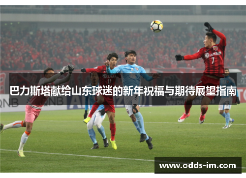 巴力斯塔献给山东球迷的新年祝福与期待展望指南