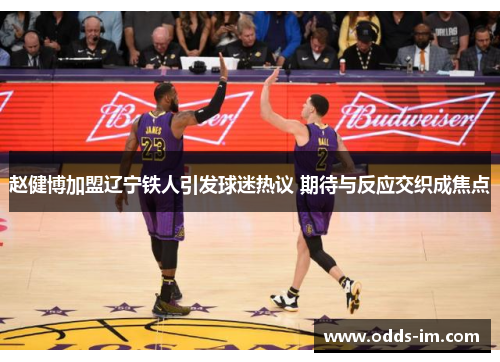 赵健博加盟辽宁铁人引发球迷热议 期待与反应交织成焦点