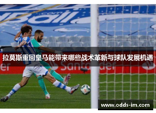 拉莫斯重回皇马能带来哪些战术革新与球队发展机遇