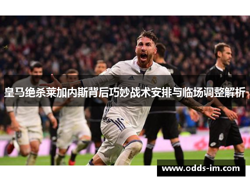 皇马绝杀莱加内斯背后巧妙战术安排与临场调整解析