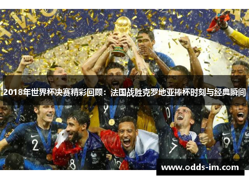 2018年世界杯决赛精彩回顾：法国战胜克罗地亚捧杯时刻与经典瞬间