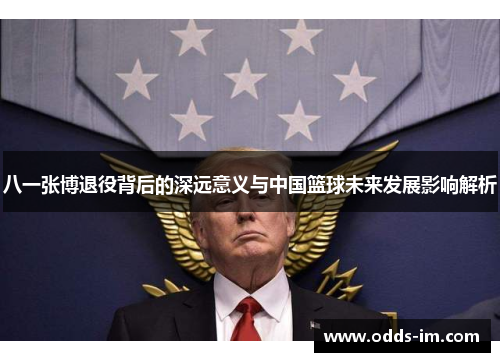 八一张博退役背后的深远意义与中国篮球未来发展影响解析