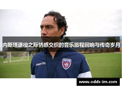 内斯塔退役之际情感交织的音乐旅程回响与传奇岁月