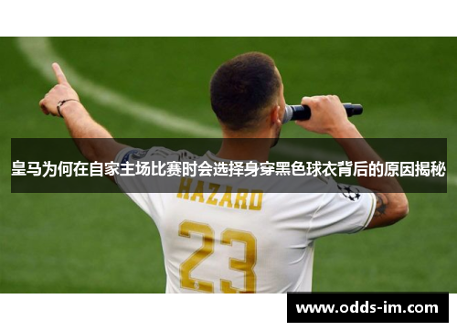 皇马为何在自家主场比赛时会选择身穿黑色球衣背后的原因揭秘