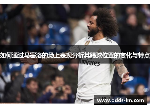 如何通过马塞洛的场上表现分析其踢球位置的变化与特点