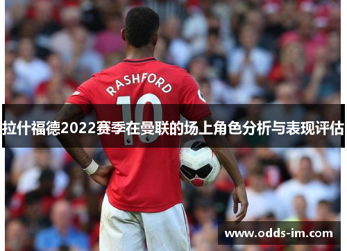拉什福德2022赛季在曼联的场上角色分析与表现评估