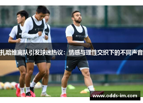 扎哈维离队引发球迷热议：情感与理性交织下的不同声音