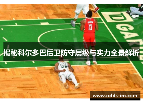 揭秘科尔多巴后卫防守层级与实力全景解析