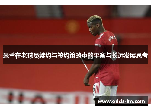 米兰在老球员续约与签约策略中的平衡与长远发展思考