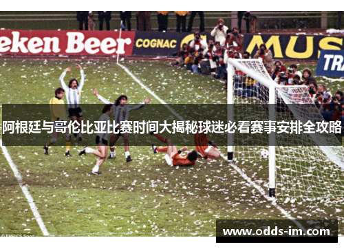 阿根廷与哥伦比亚比赛时间大揭秘球迷必看赛事安排全攻略
