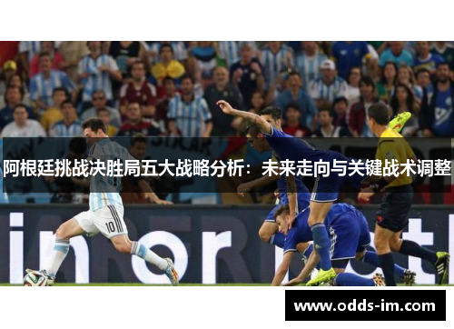 阿根廷挑战决胜局五大战略分析：未来走向与关键战术调整
