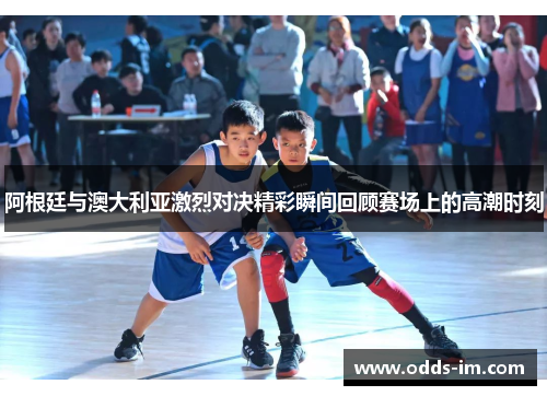 阿根廷与澳大利亚激烈对决精彩瞬间回顾赛场上的高潮时刻
