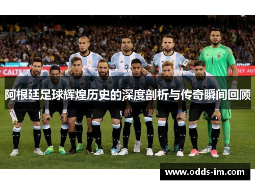 阿根廷足球辉煌历史的深度剖析与传奇瞬间回顾