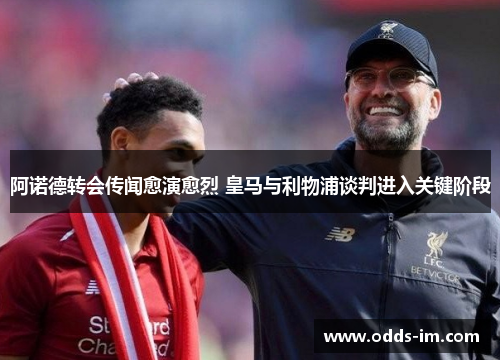 阿诺德转会传闻愈演愈烈 皇马与利物浦谈判进入关键阶段