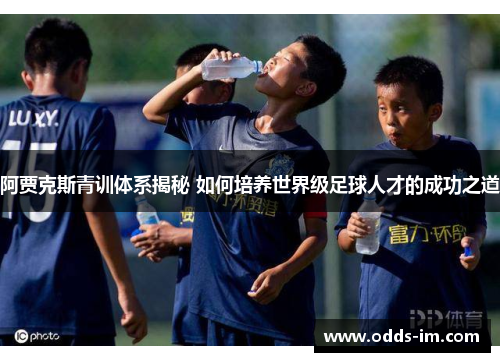 阿贾克斯青训体系揭秘 如何培养世界级足球人才的成功之道